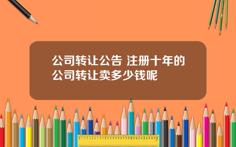 公司转让公告 注册十年的公司转让卖多少钱呢